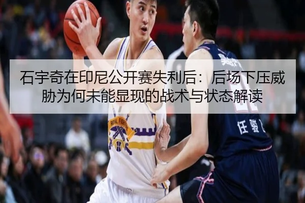 石宇奇在印尼公开赛失利后：后场下压威胁为何未能显现的战术与状态解读